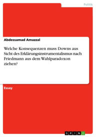 Title: Welche Konsequenzen muss Downs aus Sicht des Erklärungsinstrumentalismus nach Friedmann aus dem Wahlparadoxon ziehen?, Author: Abdessamad Amazzal