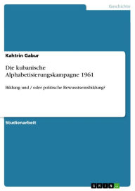 Title: Die kubanische Alphabetisierungskampagne 1961: Bildung und / oder politische Bewusstseinsbildung?, Author: Kahtrin Gabur