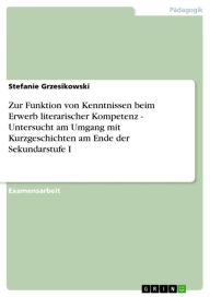 Title: Zur Funktion von Kenntnissen beim Erwerb literarischer Kompetenz - Untersucht am Umgang mit Kurzgeschichten am Ende der Sekundarstufe I: Untersucht am Umgang mit Kurzgeschichten am Ende der Sekundarstufe I, Author: Stefanie Grzesikowski