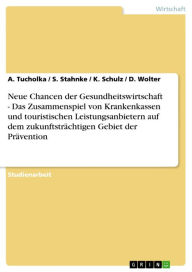 Title: Neue Chancen der Gesundheitswirtschaft - Das Zusammenspiel von Krankenkassen und touristischen Leistungsanbietern auf dem zukunftsträchtigen Gebiet der Prävention: Das Zusammenspiel von Krankenkassen und touristischen Leistungsanbietern auf dem zukunftstr, Author: A. Tucholka