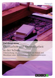 Title: Elternarbeit und Elternmitarbeit in der Schule: Untersuchung zur Zusammenarbeit von Schule und Elternhaus unter Verwendung von Experteninterviews, Author: Carl Elmar Heine