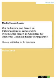 Title: Zur Bedeutung von Fragen im Führungsprozess, insbesondere systemischer Fragen als Grundlage für effizientes Coaching durch Führungskräfte: Chancen und Risiken bei der Umsetzung, Author: Martin Frankenhauser