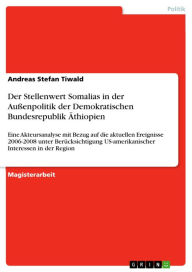 Title: Der Stellenwert Somalias in der Außenpolitik der Demokratischen Bundesrepublik Äthiopien: Eine Akteursanalyse mit Bezug auf die aktuellen Ereignisse 2006-2008 unter Berücksichtigung US-amerikanischer Interessen in der Region, Author: Andreas Stefan Tiwald