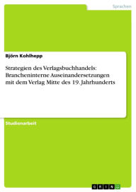 Title: Strategien des Verlagsbuchhandels: Brancheninterne Auseinandersetzungen mit dem Verlag Mitte des 19. Jahrhunderts, Author: Björn Kohlhepp