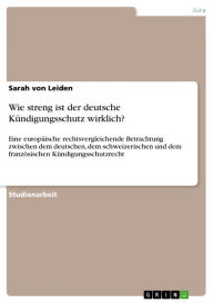 Title: Wie streng ist der deutsche Kündigungsschutz wirklich?: Eine europäische rechtsvergleichende Betrachtung zwischen dem deutschen, dem schweizerischen und dem französischen Kündigungsschutzrecht, Author: Sarah von Leiden