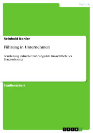 Title: Führung in Unternehmen: Beurteilung aktueller Führungsstile hinsichtlich der Praxisrelevanz, Author: Reinhold Kohler