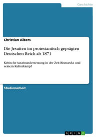 Title: Die Jesuiten im protestantisch geprägten Deutschen Reich ab 1871: Kritische Auseinandersetzung in der Zeit Bismarcks und seinem Kulturkampf, Author: Christian Albers