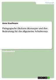 Title: Pädagogische (Reform-)Konzepte und ihre Bedeutung für das allgemeine Schulwesen, Author: Anne Kaufmann