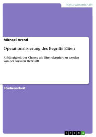 Title: Operationalisierung des Begriffs Eliten: Abhängigkeit der Chance als Elite rekrutiert zu werden von der sozialen Herkunft, Author: Michael Arend