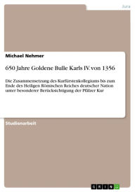 Title: 650 Jahre Goldene Bulle Karls IV. von 1356: Die Zusammensetzung des Kurfürstenkollegiums bis zum Ende des Heiligen Römischen Reiches deutscher Nation unter besonderer Berücksichtigung der Pfälzer Kur, Author: Michael Nehmer