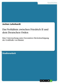 Title: Das Verhältnis zwischen Friedrich II und dem Deutschen Orden: Eine Untersuchung unter besonderer Berücksichtigung der Goldbulle von Rimini, Author: Jochen Lehnhardt