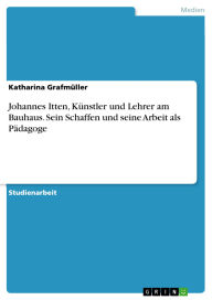 Title: Johannes Itten, Künstler und Lehrer am Bauhaus. Sein Schaffen und seine Arbeit als Pädagoge, Author: Katharina Grafmüller