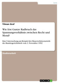 Title: Wie löst Gustav Radbruch das Spannungsverhältnis zwischen Recht und Moral?: Eine Untersuchung am Beispiel des Mauerschützenurteils des Bundesgerichtshofs vom 3. November 1992, Author: Tilman Graf