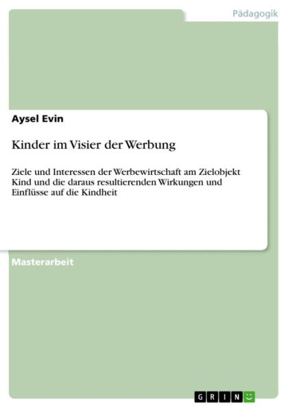 Kinder im Visier der Werbung: Ziele und Interessen der Werbewirtschaft am Zielobjekt Kind und die daraus resultierenden Wirkungen und Einflüsse auf die Kindheit