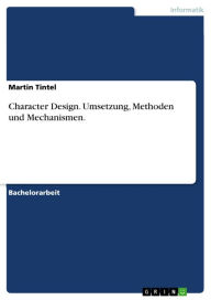 Title: Character Design. Umsetzung, Methoden und Mechanismen.: Die Methoden und Mechanismen hinter dem Charakter Design, Author: Martin Tintel
