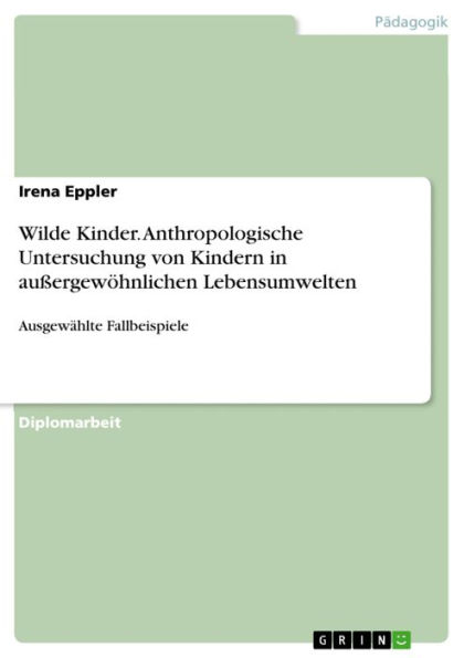 Wilde Kinder. Anthropologische Untersuchung von Kindern in außergewöhnlichen Lebensumwelten: Ausgewählte Fallbeispiele