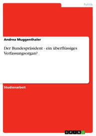 Title: Der Bundespräsident - ein überflüssiges Verfassungsorgan?: ein überflüssiges Verfassungsorgan, Author: Andrea Muggenthaler