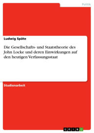 Title: Die Gesellschafts- und Staatstheorie des John Locke und deren Einwirkungen auf den heutigen Verfassungsstaat, Author: Ludwig Späte