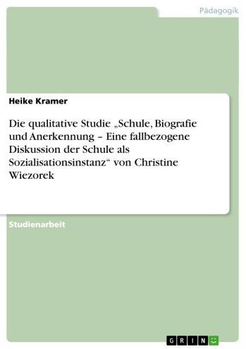 Die qualitative Studie 'Schule, Biografie und Anerkennung - Eine fallbezogene Diskussion der Schule als Sozialisationsinstanz' von Christine Wiezorek: Eine fallbezogene Diskussion der Schule als Sozialisationsinstanz' von Christine Wiezorek