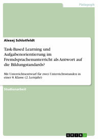 Title: Task-Based Learning und Aufgabenorientierung im Fremdsprachenunterricht als Antwort auf die Bildungstandards?: Mit Unterrichtsentwurf für zwei Unterrichtsstunden in einer 8. Klasse (2. Lernjahr), Author: Alexej Schlotfeldt