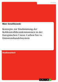 Title: Konzepte zur Eindämmung der Kohlenstoffdioxidemissionen in der Europäischen Union: Carbon Tax vs. Emissionshandelssystem, Author: Marc Grezlikowski