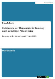 Title: Etablierung der Demokratie in Paraguay nach dem Tripel-Allianz-Krieg: Paraguay in der Nachkriegszeit (1869-1880), Author: Irina Schafer
