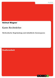Title: Kants Rechtslehre: Methodische Begründung und inhaltliche Konsequenz, Author: Helmut Wagner