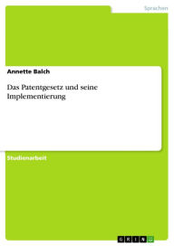 Title: Das Patentgesetz und seine Implementierung, Author: Annette Balch