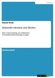 Title: Kulturelle Identität und Medien: Eine Untersuchung zur politischen Fernsehberichterstattung in Japan, Author: Daniel Kock