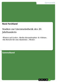 Title: Studien zur Literaturästhetik des 20. Jahrhunderts: »Warten auf Godot«, »Berlin Alexanderplatz« & »Fabian«, »Ein Bericht für eine Akademie«, »Momo«, Author: René Ferchland