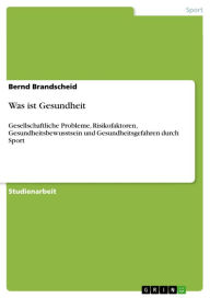 Title: Was ist Gesundheit: Gesellschaftliche Probleme, Risikofaktoren, Gesundheitsbewusstsein und Gesundheitsgefahren durch Sport, Author: Bernd Brandscheid