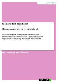 Title: Biosupermärkte in Deutschland: Entwicklung des Biosegments im deutschen Lebensmitteleinzelhandel und Untersuchung der regionalen Verbreitung der neuen Betriebsform, Author: Klemens Bock-Wendlandt