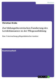 Title: Zur bildungstheoretischen Fundierung des Lernfeldansatzes in der Pflegeausbildung: Eine Untersuchung pflegediaktischer Ansätze, Author: Christian Krebs