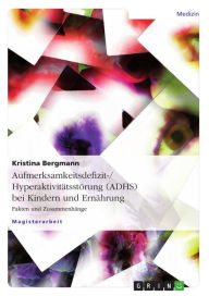 Title: Aufmerksamkeitsdefizit-/Hyperaktivitätsstörung (ADHS) bei Kindern und Ernährung: Fakten und Zusammenhänge, Author: Kristina Bergmann