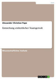 Title: Entstehung einheitlicher Staatsgewalt, Author: Alexander Christian Pape