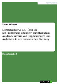 Title: Doppelgänger & Co. - Über die Ich-Problematik und ihren künstlerischen Ausdruck in Form von Doppelgängern und Androiden in der romantischen Dichtung: Über die Ich-Problematik und ihren künstlerischen Ausdruck in Form von Doppelgängern und Androiden in der, Author: Zoran Mirosav