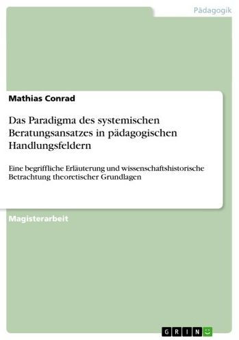 Das Paradigma des systemischen Beratungsansatzes in pädagogischen Handlungsfeldern: Eine begriffliche Erläuterung und wissenschaftshistorische Betrachtung theoretischer Grundlagen