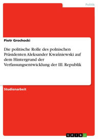 Title: Die politische Rolle des polnischen Präsidenten Aleksander Kwa?niewski auf dem Hintergrund der Verfassungsentwicklung der III. Republik, Author: Piotr Grochocki