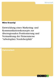 Title: Entwicklung eines Marketing- und Kommunikationskonzepts zur überregionalen Positionierung und Vermarktung der Firmenmesse 'Arbeitsplatz Nordoberpfalz', Author: Mine Krasniqi