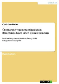 Title: Übernahme von mittelständischen Brauereien durch einen Brauereikonzern: Entwicklung und Implementierung eines Integrationskonzeptes, Author: Christian Meier
