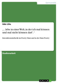 Title: '...lebe in einer Welt, in der ich mal können und mal nicht können darf .': Interaktionsästhetik im Poetry Slam und in der Slam Poetry, Author: Udo Lihs