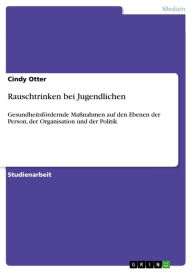 Title: Rauschtrinken bei Jugendlichen: Gesundheitsfördernde Maßnahmen auf den Ebenen der Person, der Organisation und der Politik, Author: Cindy Otter