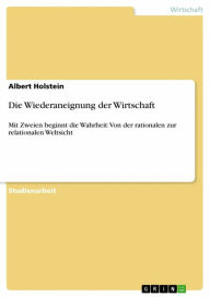 Title: Die Wiederaneignung der Wirtschaft: Mit Zweien beginnt die Wahrheit: Von der rationalen zur relationalen Weltsicht, Author: Albert Holstein