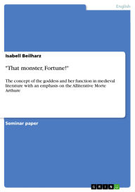 Title: That monster, Fortune!: The concept of the goddess and her function in medieval literature with an emphasis on the Alliterative Morte Arthure, Author: Isabell Beilharz
