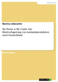 Title: My Home is My Castle. Die Rückverlagerung von Auslandsproduktion nach Deutschland: Die Rückverlagerung von Auslandsproduktion nach Deutschland, Author: Martina Lütkewitte