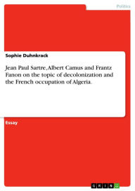 Title: Jean Paul Sartre, Albert Camus and Frantz Fanon on the topic of decolonization and the French occupation of Algeria., Author: Sophie Duhnkrack