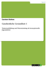 Title: Ganzheitliche Gesundheit 1: Trainerausbildung und Fitnesstraining als konzeptionelle Jugendarbeit, Author: Carsten Kiehne