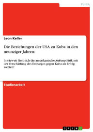 Title: Die Beziehungen der USA zu Kuba in den neunziger Jahren:: Inwieweit lässt sich die amerikanische Außenpolitik mit der Verschärfung des Embargos gegen Kuba als Erfolg werten?, Author: Leon Keller