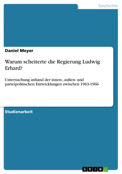 Warum scheiterte die Regierung Ludwig Erhard?: Untersuchung anhand der innen-, außen- und parteipolitischen Entwicklungen zwischen 1963-1966