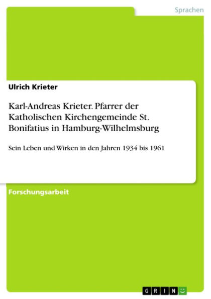 Karl-Andreas Krieter. Pfarrer der Katholischen Kirchengemeinde St. Bonifatius in Hamburg-Wilhelmsburg: Sein Leben und Wirken in den Jahren 1934 bis 1961